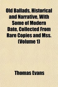 Old Ballads, Historical and Narrative, With Some of Modern Date, Collected From Rare Copies and Mss. (Volume 1)