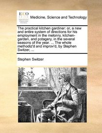 The practical kitchen gardiner: or, a new and entire system of directions for his employment in the melonry, kitchen-garden, and potagery, in the ... and improv'd, by Stephen Switzer, ...