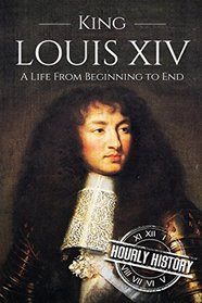 King Louis XIV: A Life From Beginning to End