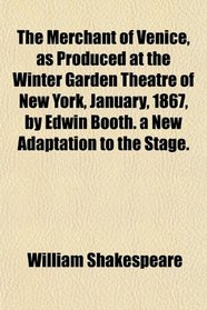 The Merchant of Venice, as Produced at the Winter Garden Theatre of New York, January, 1867, by Edwin Booth. a New Adaptation to the Stage.