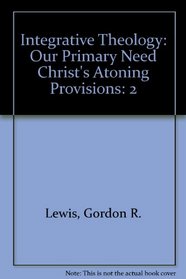 Integrative Theology, Vol. 2: Our Primary Need; Christ's Atoning Provisions