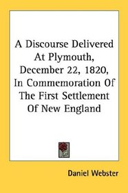 A Discourse Delivered At Plymouth, December 22, 1820, In Commemoration Of The First Settlement Of New England