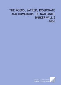The Poems, Sacred, Passionate and Humorous, of Nathaniel Parker Willis: -1860