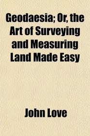 Geodaesia; Or, the Art of Surveying and Measuring Land Made Easy