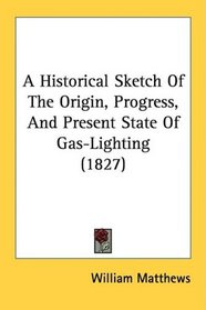 A Historical Sketch Of The Origin, Progress, And Present State Of Gas-Lighting (1827)