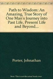 Path to Wisdom: An Amazing, True Story of One Man's Journey into Past Life, Present Life and Beyond...