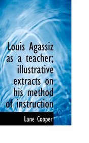 Louis Agassiz as a teacher; illustrative extracts on his method of instruction