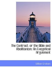 The Contrast; or the Bible and Abolitionism: An Exegetical Arguement