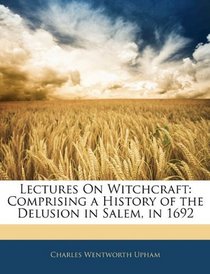 Lectures On Witchcraft: Comprising a History of the Delusion in Salem, in 1692