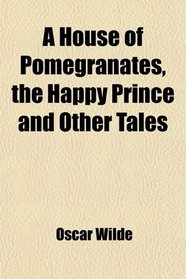 A House of Pomegranates, the Happy Prince and Other Tales