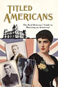 Titled Americans, 1890: The Real Heiresses' Guide to Marrying an Aristocrat (Old House Projects)