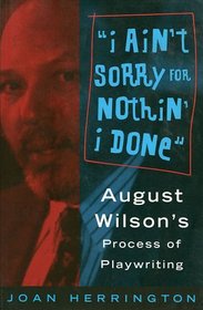 I Ain't Sorry for Nothin' I Done : August Wilson's Process of Playwriting