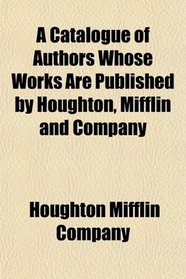 A Catalogue of Authors Whose Works Are Published by Houghton, Mifflin and Company