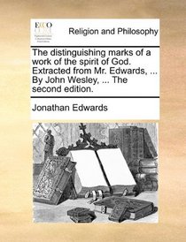 The distinguishing marks of a work of the spirit of God. Extracted from Mr. Edwards, ... By John Wesley, ... The second edition.