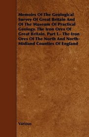 Memoirs Of The Geological Survey Of Great Britain And Of The Museum Of Practical Geology. The Iron Ores Of Great Britain. Part I.- The Iron Ores Of The North And North-Midland Counties Of England