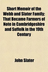 Short Memoir of the Webb and Slater Family; That Became Farmers of Note in Cambridgeshire and Suffolk in the 19th Century