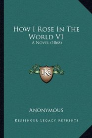 How I Rose In The World V1: A Novel (1868)