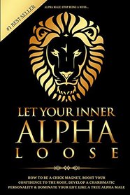 Alpha Male: Stop Being a Wuss - Let Your Inner Alpha Loose! How to Be a Chick Magnet, Boost Your Confidence to the Roof, Develop a Charismatic Personality and Dominate Your Life Like a True Alpha Male