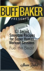THE BUFF BAKER PRESENTS: 101 Secret Smoothie Recipes for super Human Workout Ses