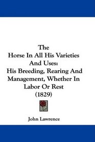 The Horse In All His Varieties And Uses: His Breeding, Rearing And Management, Whether In Labor Or Rest (1829)
