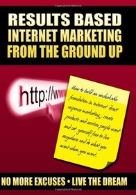 Results Based Internet Marketing: From the Ground Up (Volume 1)
