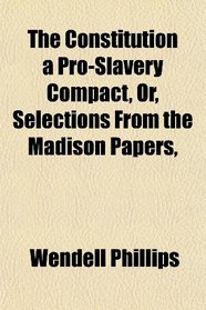 The Constitution a Pro-Slavery Compact, Or, Selections From the Madison Papers,