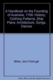 A Handbook on the Founding of Australia, 1788: History; Clothing Patterns, Ship Plans, Architecture, Songs, Dances