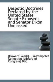 Despotic Doctrines Declared by the United States Senate Exposed; and Senator Dixon Unmasked