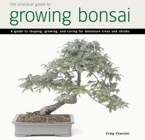 Practical Guide to Growing Bonsai: A Guide to the Art of Shaping, Growing and Caring for Miniature Trees and Shrubs