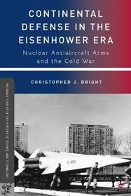 Continental Defense in the Eisenhower Era: Nuclear Antiaircraft Arms and the Cold War (Palgrave Studies in the History of Science and Technology)