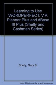 Learning to Use Wordperfect, Vp-Planner Plus, and dBASE III Plus (Shelly and Cashman Series)
