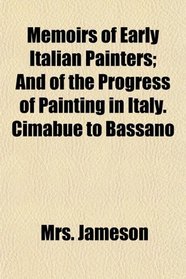 Memoirs of Early Italian Painters; And of the Progress of Painting in Italy. Cimabue to Bassano