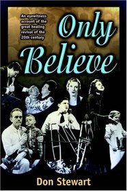 Only Believe: An Eyewitness Account of the Great Healing Revivals of the 20th Century