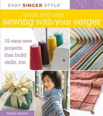 Quick and Easy Sewing with Your Serger: 15 Easy-Sew Projects that Build Skills, Too (Easy Singer Style)