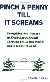 Pinch A Penny Till It Screams: Everything You Wanted To Know About Frugal Survival Skills But Didn't Know Where To Look