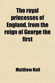 The royal princesses of England, from the reign of George the first