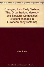 Changing Irish Party System: Organization, Ideology and Electoral Competition (Recent changes in European party systems)