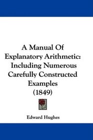 A Manual Of Explanatory Arithmetic: Including Numerous Carefully Constructed Examples (1849)