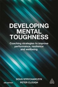 Developing Mental Toughness: Coaching Strategies to Improve Performance, Resilience and Wellbeing