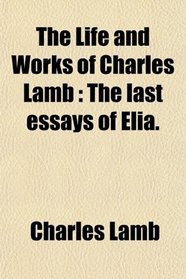 The Life and Works of Charles Lamb: The last essays of Elia.