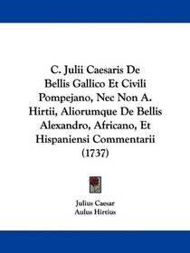 C. Julii Caesaris De Bellis Gallico Et Civili Pompejano, Nec Non A. Hirtii, Aliorumque De Bellis Alexandro, Africano, Et Hispaniensi Commentarii (1737) (Latin Edition)