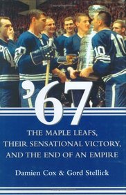 '67 : The Maple Leafs, Their Sensational Victory and the End of an Empire