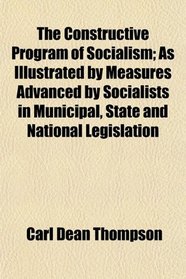 The Constructive Program of Socialism; As Illustrated by Measures Advanced by Socialists in Municipal, State and National Legislation