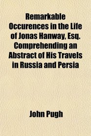 Remarkable Occurences in the Life of Jonas Hanway, Esq. Comprehending an Abstract of His Travels in Russia and Persia