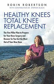 Healthy Knees Total Knee Replacement: The Five Pillar Plan to Prepare for Your Knee Surgery and Recover So You Get the Most Out of Your New Knee