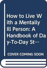 How to Live With a Mentally Ill Person: A Handbook of Day-To-Day Strategies