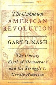 The Unknown American Revolution : The Unruly Birth of Democracy and the Struggle to Create America