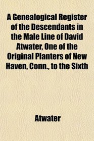 A Genealogical Register of the Descendants in the Male Line of David Atwater, One of the Original Planters of New Haven, Conn., to the Sixth
