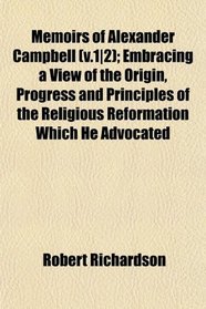 Memoirs of Alexander Campbell (v.1|2); Embracing a View of the Origin, Progress and Principles of the Religious Reformation Which He Advocated