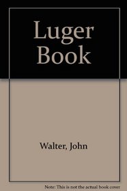 The Luger Book: The Encyclopedia of the Borchardt and Borchardt-Luger Handguns, 1885-1985
